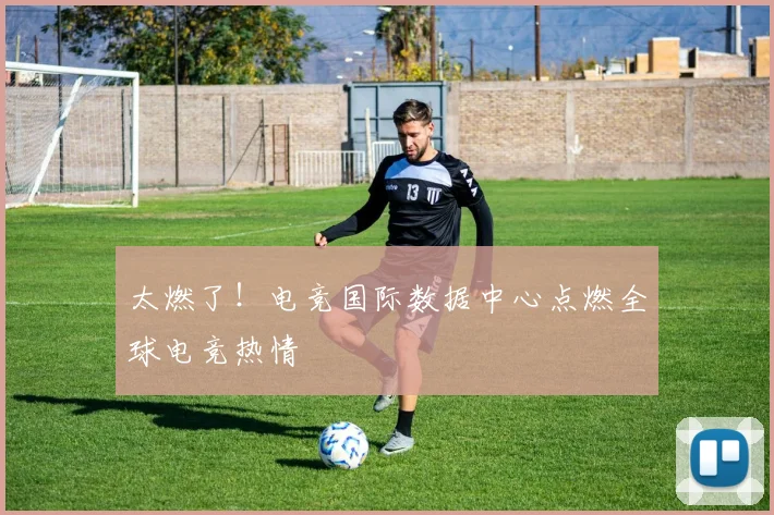 太燃了！电竞国际数据中心点燃全球电竞热情