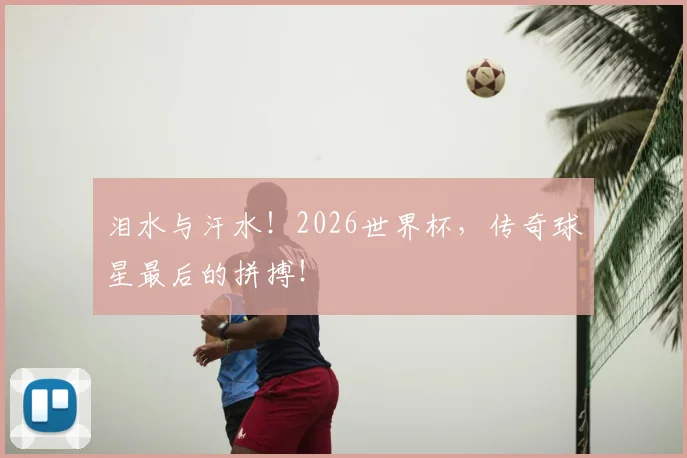 泪水与汗水！2026世界杯，传奇球星最后的拼搏！