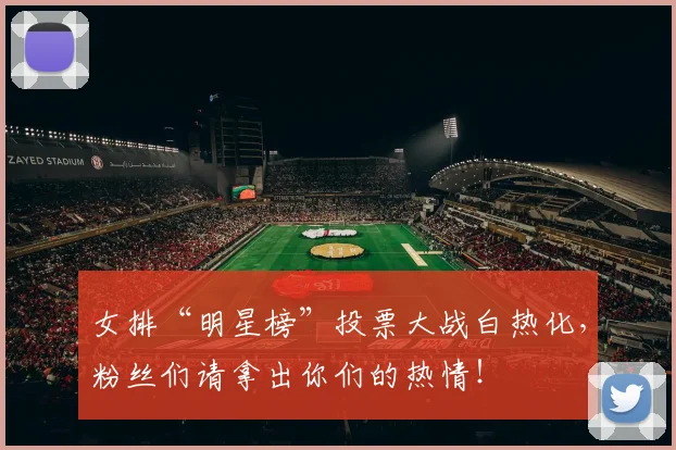 女排“明星榜”投票大战白热化，粉丝们请拿出你们的热情！