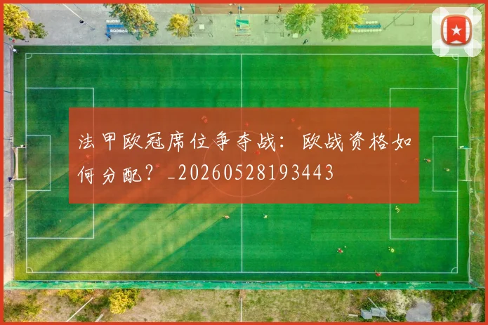 法甲欧冠席位争夺战:欧战资格如何分配?_20260528193443