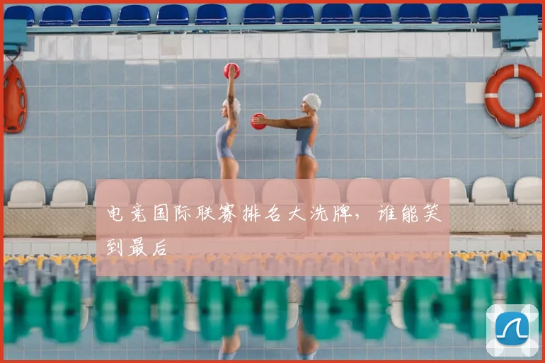 电竞国际联赛排名大洗牌,谁能笑到最后
