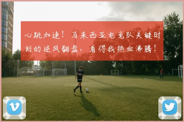 心跳加速！马来西亚电竞队关键时刻的逆风翻盘，看得我热血沸腾！