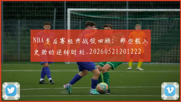 NBA季后赛经典战役回顾:那些载入史册的逆转时刻_20260521201222