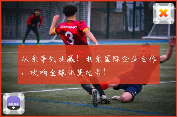 从竞争到共赢!电竞国际企业合作,吹响全球化集结号!