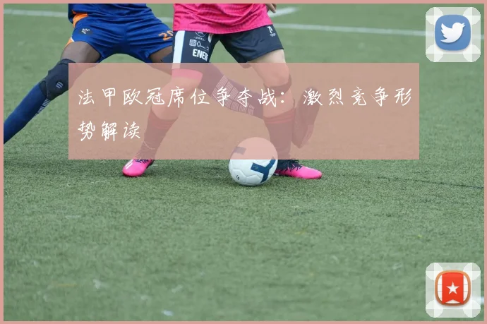 法甲欧冠席位争夺战:激烈竞争形势解读