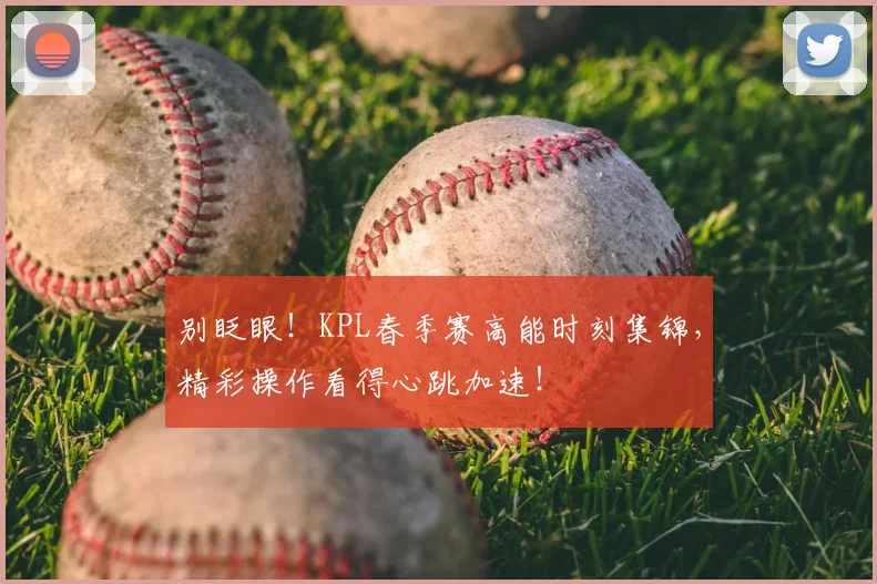 别眨眼！KPL春季赛高能时刻集锦，精彩操作看得心跳加速！