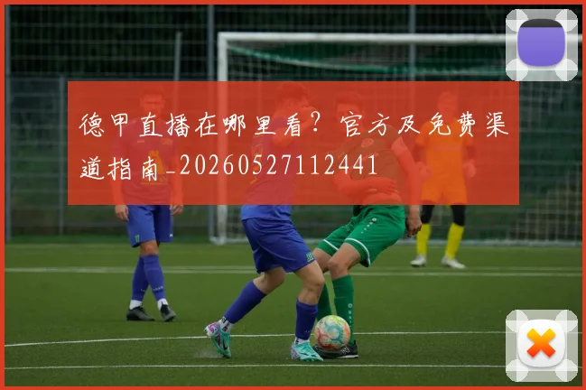 德甲直播在哪里看？官方及免费渠道指南_20260527112441