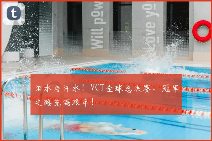 泪水与汗水！VCT全球总决赛，冠军之路充满艰辛！