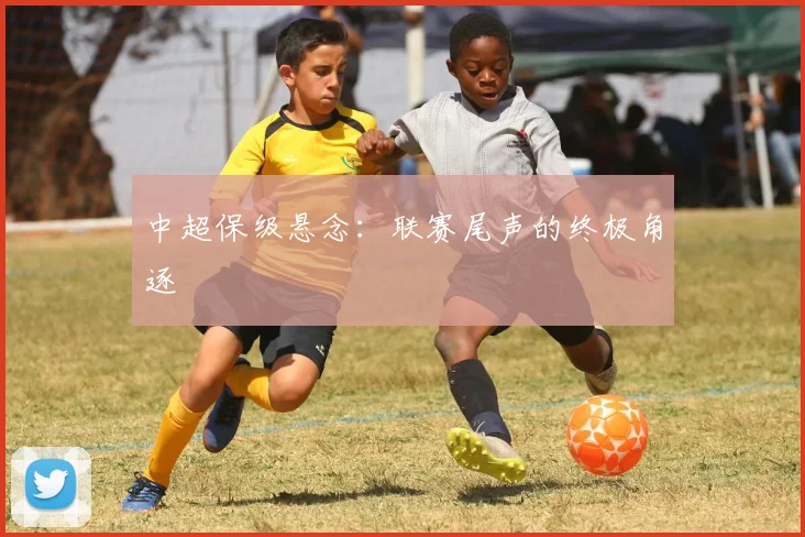 中超保级悬念：联赛尾声的终极角逐