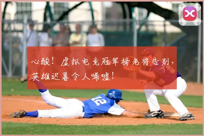 心酸！虚拟电竞冠军榜老将告别，英雄迟暮令人唏嘘！