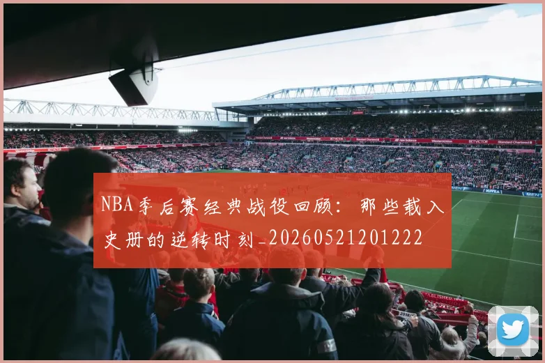 NBA季后赛经典战役回顾：那些载入史册的逆转时刻_20260521201222