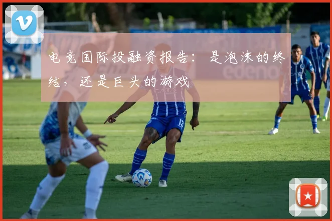 电竞国际投融资报告:是泡沫的终结,还是巨头的游戏