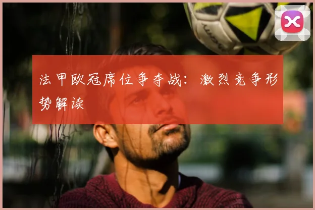 法甲欧冠席位争夺战:激烈竞争形势解读