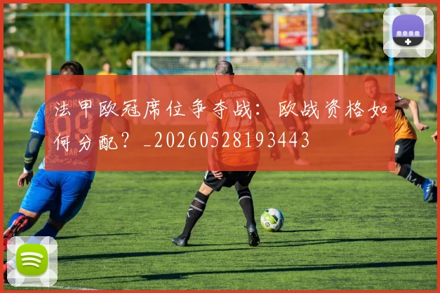 法甲欧冠席位争夺战:欧战资格如何分配?_20260528193443