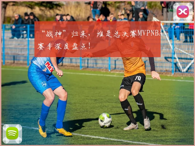 “战神”归来，谁是总决赛MVPNBA赛季深度盘点！